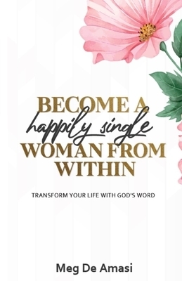 Become a Happily Single Woman from Within: Transform Your Life with God's Word