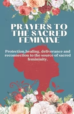 Prayers to the sacred feminine: Protection, healing, deliverance and reconnection to the source of sacred femininity.