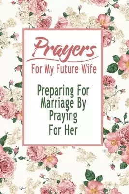 Prayers For My Future Wife: Preparing For Marriage By Praying For Her: Gift Ideas for Holiday