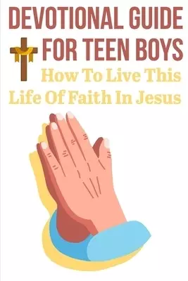 Devotional Guide For Teen Boys How To Live This Life Of Faith In Jesus: Bring The Bible Into Your Day