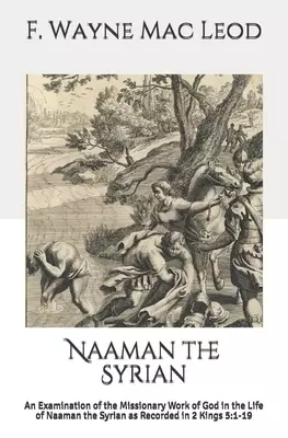 Naaman the Syrian: An Examination of the Missionary Work of God in the Life of Naaman the Syrian as Recorded in 2 Kings 5:1-19