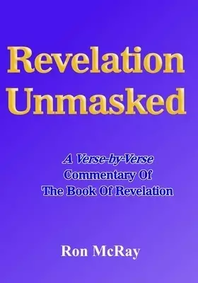 Revelation Unmasked: A Verse-by-Verse Commentary Of The Book Of Revelation