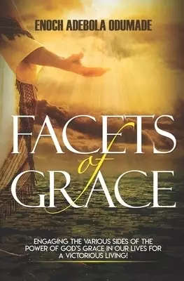 Facets of Grace: Engaging The Various Sides of the Power of God's Grace in Our Lives for A Victorious Living!
