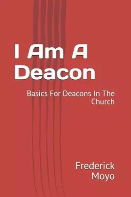 I Am A Deacon: Basics For Deacons In The Church