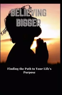 Believing Bigger: Finding the Path to Your Life's Purpose