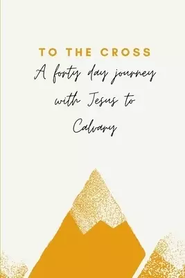To The Cross: A forty day journey with Jesus to Calvary
