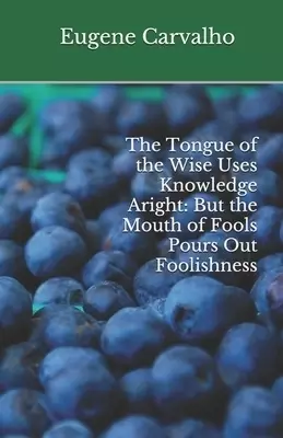 The Tongue of the Wise Uses Knowledge Aright: But the Mouth of Fools Pours Out Foolishness