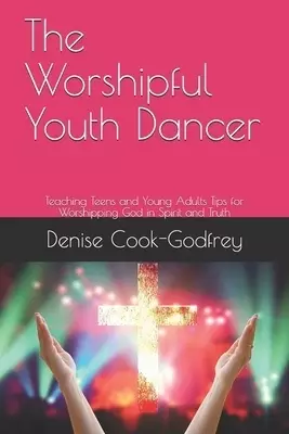 The Worshipful Youth Dancer: Teaching Teens and Young Adults Tips for Worshipping God in Spirit and Truth