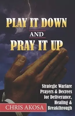 Play It Down And Pray It Up: Strategic Warfare Prayers & Decrees for Deliverance, Healing & Breakthrough