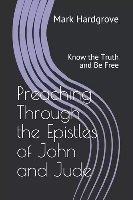 Preaching Through the Epistles of John and Jude: Know the Truth and Be Free