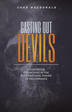Casting Out Devils: A Handbook For Moving In The Supernatural Power of Deliverance