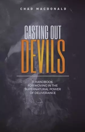 Casting Out Devils: A Handbook For Moving In The Supernatural Power of Deliverance