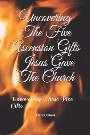 Uncovering The Five Ascension Gifts Jesus Gave The Church: Uncovering These Five Gifts