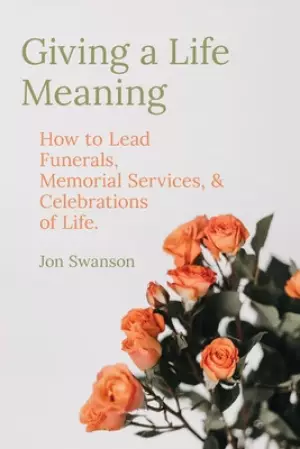 Giving a Life Meaning: How to Lead Funerals, Memorial Services, and Celebrations of Life
