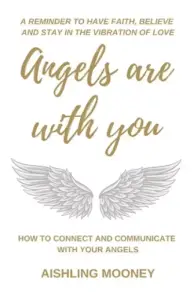 Angels are with You: How to connect and communicate with your Angels