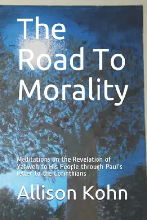 The Road To Morality: Meditations on the Revelation of Yahweh to His People through Paul's letter to the Corinthians