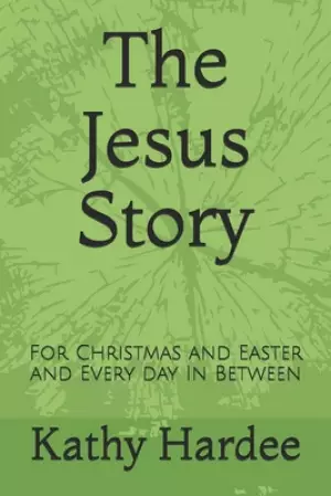 The Jesus Story: For Christmas and Easter and Every Day In Between