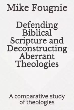 Defending Biblical Scripture and Deconstructing Aberrant Theologies: A comparative study of theologies