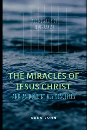 The Miracles Of Jesus Christ: And As Done By His Disciples