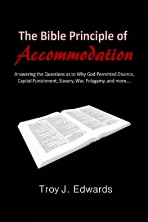 The Bible Principle of Accommodation: Answering the Questions as to Why God Permitted Divorce, Capital Punishment, Slavery, War, Polygamy, and more...
