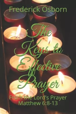 The Keys to Effective Prayer: From the Lord's Prayer Matthew 6:8-13