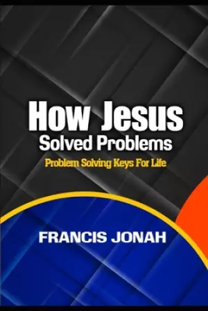 How Jesus Solved Problems: Problem Solving Keys For Life