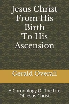 Jesus Christ From His Birth To His Ascension: A Chronology Of The Life Of Jesus Christ