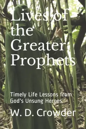 Lives of the Greater Prophets: Timely Life Lessons from God's Unsung Heroes