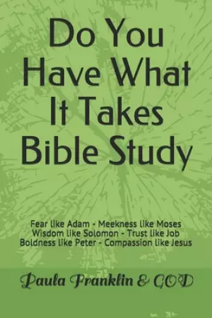 Do You Have What It Takes Bible Study: Fear like Adam Meekness like Moses Wisdom like Solomon Trust like Job Boldness like Peter Compassion like Jesus