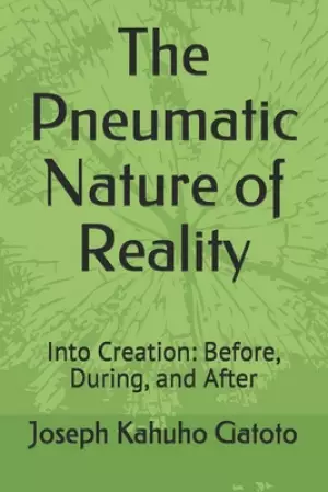 The Pneumatic Nature of Reality: Into Creation: Before, During, and After
