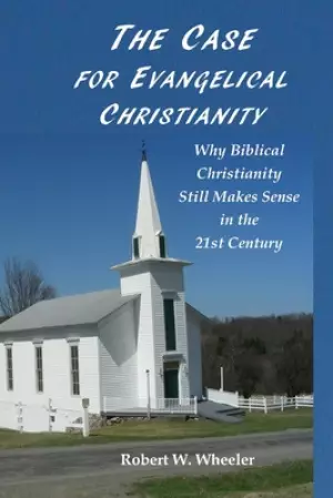 The Case for Evangelical Christianity: Why Biblical Christianity Still Makes Sense in the 21st Century
