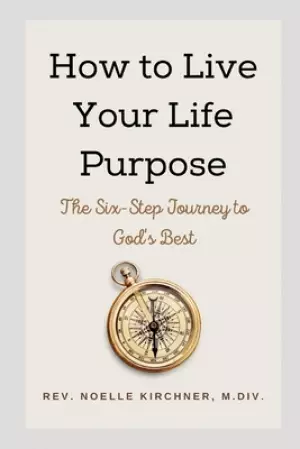 How to Live Your Life Purpose: The Six-Step Journey to God's Best