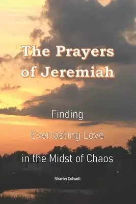 The Prayers of Jeremiah: Finding Everlasting Love in the Midst of Chaos