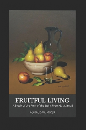 Fruitful Living: A Study of the Fruit of the Spirit from Galatians 5