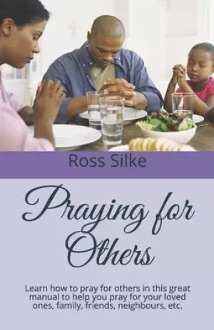 Praying for Others: Learn how to pray for others in this great manual to help you pray for your loved ones, family, friends, neighbours, e