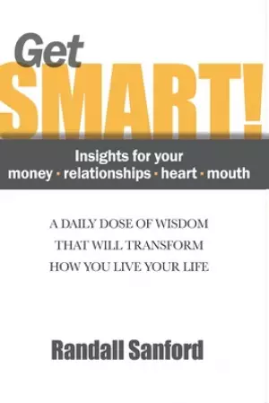 Get Smart! Insights for your money - relationships - heart - mouth: A Daily Dose of Wisdom That Will Transform How You Live Your Life
