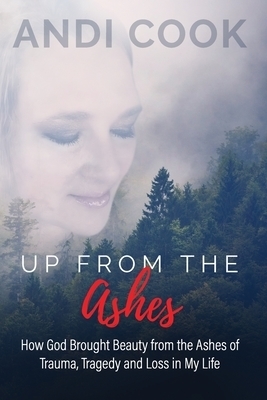 Up From the Ashes: How God Brought Beauty from the Ashes of Trauma, Tragedy, and Loss in My life
