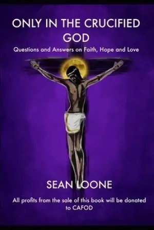 Only In The Crucified God: Questions and Answers on Faith, Hope and Love