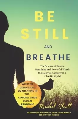 Be Still and Breathe: The Science of Prayer, Breathing and Powerful Words to Help Alleviate Anxiety in a Chaotic World