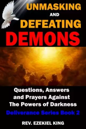 Unmasking and Defeating Demons: Questions, Answers, and Prayers Against The powers of Darkness (Deliverance Series Book 2)