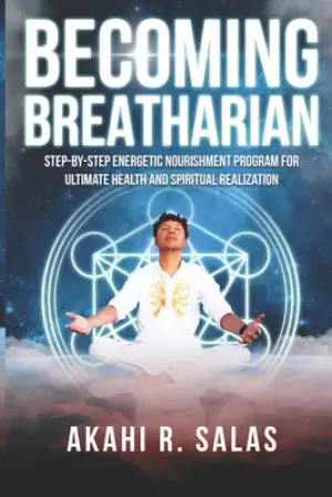 Becoming Breatharian: Step-By-Step Energetic Nourishment Program for Ultimate Health and Spiritual Realization