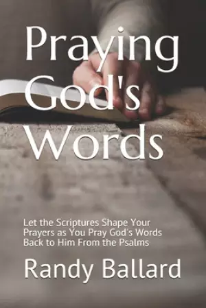 Praying God's Words: Let the Scriptures Shape Your Prayers as You Pray God's Words Back to Him From the Psalms