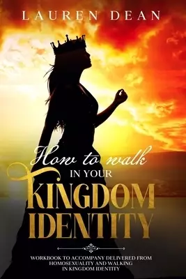 How to Walk in Your Kingdom Identity: Workbook to Accompany Delivered from Homosexuality and Walking in Kingdom Identity