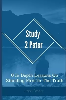 Study 2 Peter: 6 In Depth Lessons On Standing Firm In The Truth