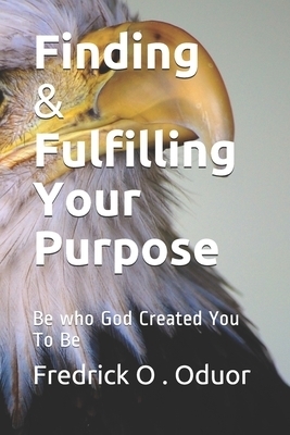 Finding and Fulfilling Your Purpose: Be who God Created You To Be