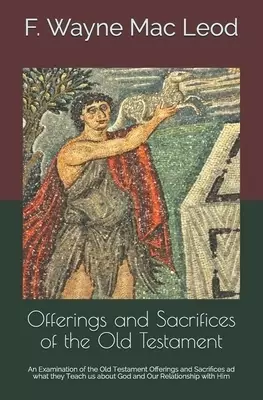 Offerings and Sacrifices of the Old Testament: An Examination of the Old Testament Offerings and Sacrifices ad what they Teach us about God and Our Re