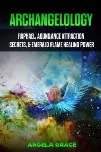 Archangelology: Raphael, Abundance Attraction Secrets, & Emerald Flame Healing Power
