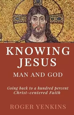 Knowing Jesus: Man and God: Going back to a hundred percent Christ-centered Faith