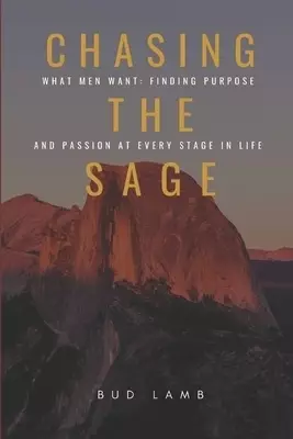 Chasing the Sage: What Men Want: Finding Purpose and Passion at Every Stage of Life