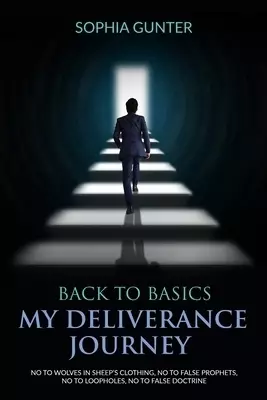 Back To Basics: My Deliverance Journey: No To Wolves In Sheep's Clothing, No To False Prophets, No To Loopholes, No To False Doctrine